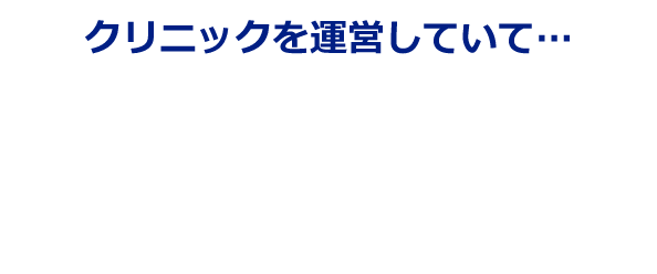 クリニックを運営していて、こんなお悩みはありませんか？